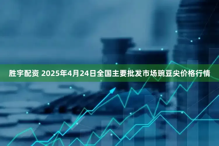 胜宇配资 2025年4月24日全国主要批发市场豌豆尖价格行情