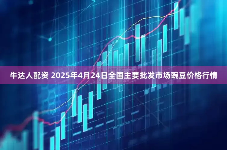 牛达人配资 2025年4月24日全国主要批发市场豌豆价格行情
