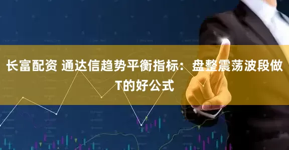 长富配资 通达信趋势平衡指标：盘整震荡波段做T的好公式