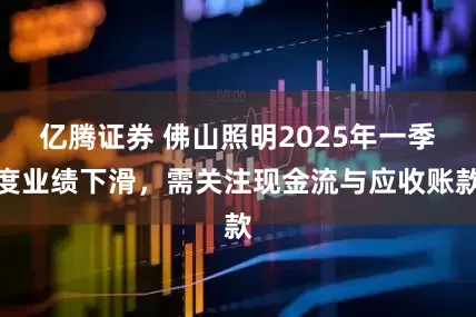 亿腾证券 佛山照明2025年一季度业绩下滑，需关注现金流与应收账款