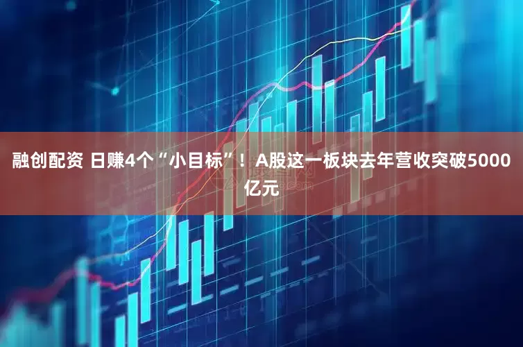 融创配资 日赚4个“小目标”！A股这一板块去年营收突破5000亿元