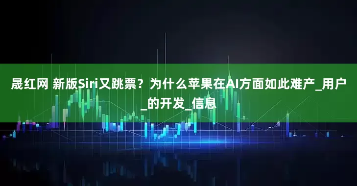 晟红网 新版Siri又跳票？为什么苹果在AI方面如此难产_用户_的开发_信息