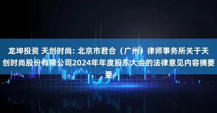 龙坤投资 天创时尚: 北京市君合（广州）律师事务所关于天创时尚股份有限公司2024年年度股东大会的法律意见内容摘要