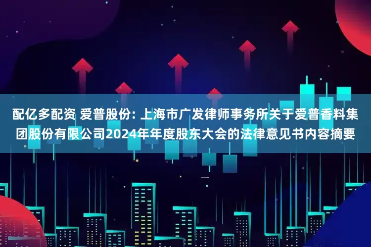 配亿多配资 爱普股份: 上海市广发律师事务所关于爱普香料集团股份有限公司2024年年度股东大会的法律意见书内容摘要