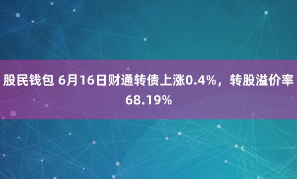 股民钱包 6月16日财通转债上涨0.4%，转股溢价率68.19%