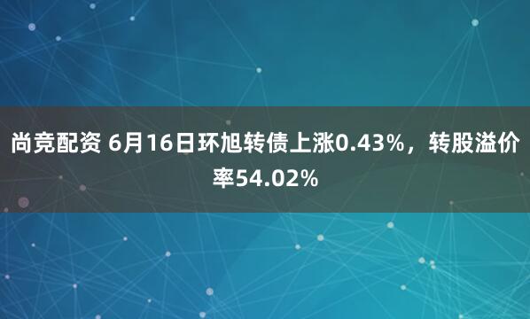 尚竞配资 6月16日环旭转债上涨0.43%，转股溢价率54.02%