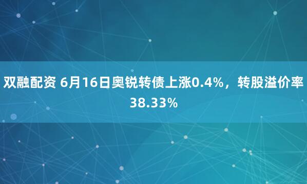 双融配资 6月16日奥锐转债上涨0.4%，转股溢价率38.33%