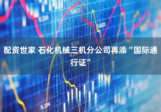 配资世家 石化机械三机分公司再添“国际通行证”