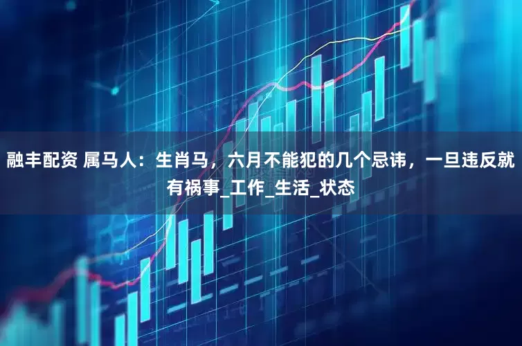 融丰配资 属马人：生肖马，六月不能犯的几个忌讳，一旦违反就有祸事_工作_生活_状态