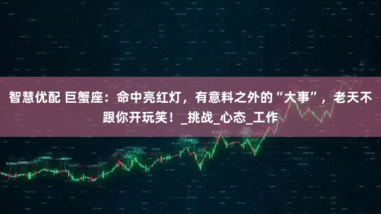 智慧优配 巨蟹座：命中亮红灯，有意料之外的“大事”，老天不跟你开玩笑！_挑战_心态_工作