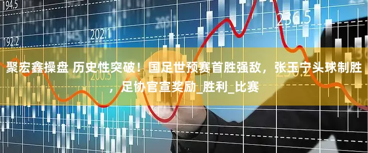 聚宏鑫操盘 历史性突破！国足世预赛首胜强敌，张玉宁头球制胜，足协官宣奖励_胜利_比赛