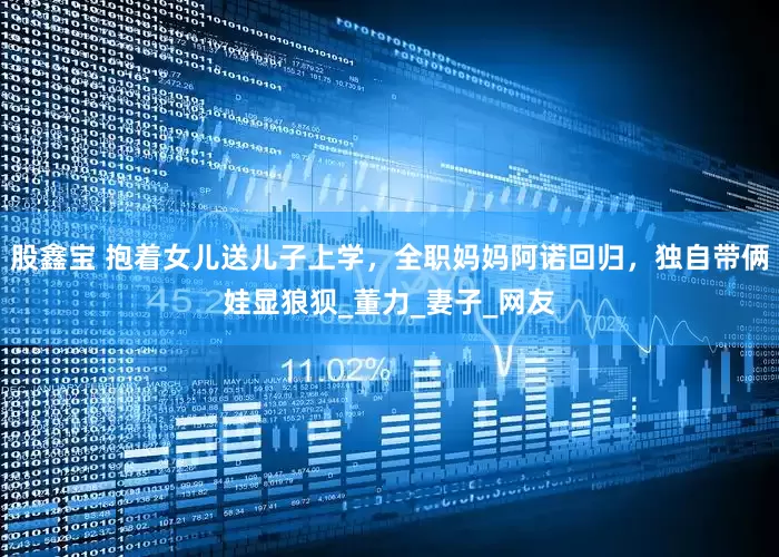 股鑫宝 抱着女儿送儿子上学，全职妈妈阿诺回归，独自带俩娃显狼狈_董力_妻子_网友