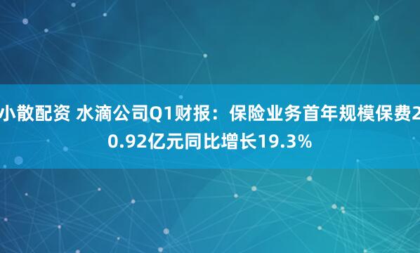 小散配资 水滴公司Q1财报：保险业务首年规模保费20.92亿元同比增长19.3%