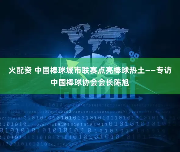 火配资 中国棒球城市联赛点亮棒球热土——专访中国棒球协会会长陈旭