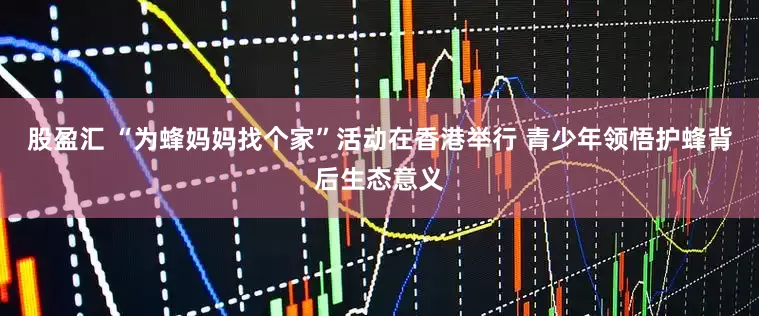 股盈汇 “为蜂妈妈找个家”活动在香港举行 青少年领悟护蜂背后生态意义