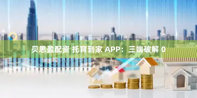 贝思盈配资 托育到家 APP：三端破解 0